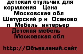 детский стульчик для кормления › Цена ­ 1 500 - Московская обл., Шатурский р-н, Осаново п. Мебель, интерьер » Детская мебель   . Московская обл.